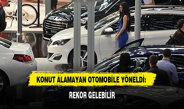 KONUT ALAMAYAN OTOMOBİLE YÖNELDİ: REKOR GELEBİLİR