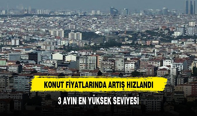 KONUT FİYATLARINDA ARTIŞ HIZLANDI: 3 AYIN EN YÜKSEK SEVİYESİ