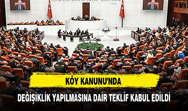 KÖY KANUNU'NDA DEĞİŞİKLİK YAPILMASINA DAİR TEKLİF KABUL EDİLDİ