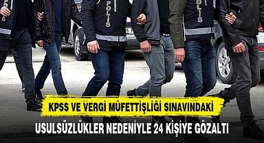 KPSS VE VERGİ MÜFETTİŞLİĞİ SINAVINDAKİ USULSÜZLÜKLER NEDENİYLE 24 KİŞİYE GÖZALTI