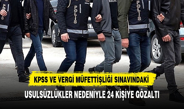 KPSS VE VERGİ MÜFETTİŞLİĞİ SINAVINDAKİ USULSÜZLÜKLER NEDENİYLE 24 KİŞİYE GÖZALTI