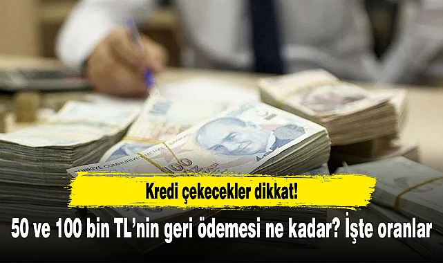 Kredi çekecekler dikkat! 50 ve 100 bin TL’nin geri ödemesi ne kadar? İşte oranlar
