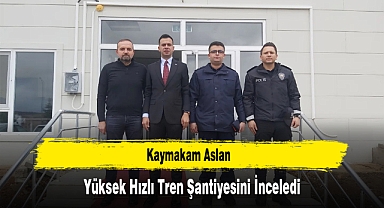Kaymakam Aslan, Yüksek Hızlı Tren Şantiyesini İnceledi