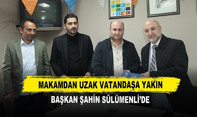 Makamdan Uzak Vatandaşa Yakın Başkan Şahin Sülümenli’de