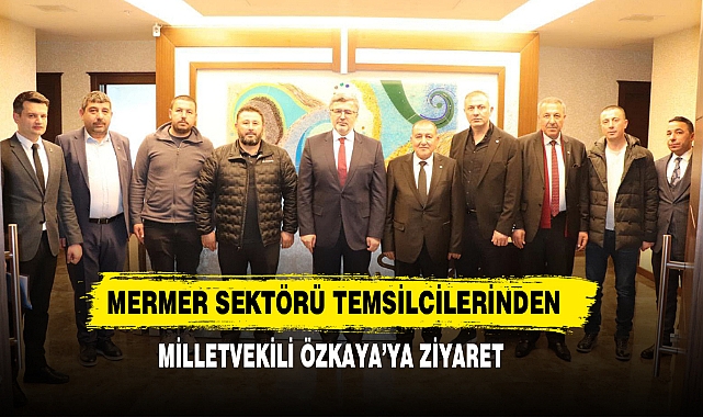 Mermer Sektörü Temsilcilerinden Milletvekili Özkaya’ya Ziyaret