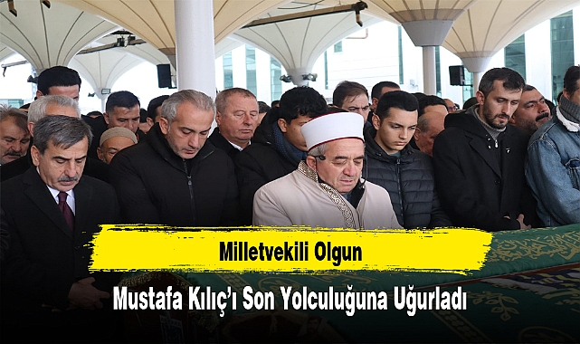Milletvekili Olgun, Mustafa Kılıç’ı Son Yolculuğuna Uğurladı