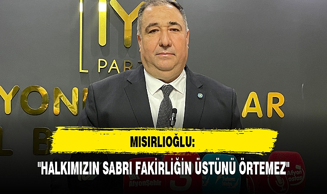 MISIRLIOĞLU: "HALKIMIZIN SABRI FAKİRLİĞİN ÜSTÜNÜ ÖRTEMEZ"