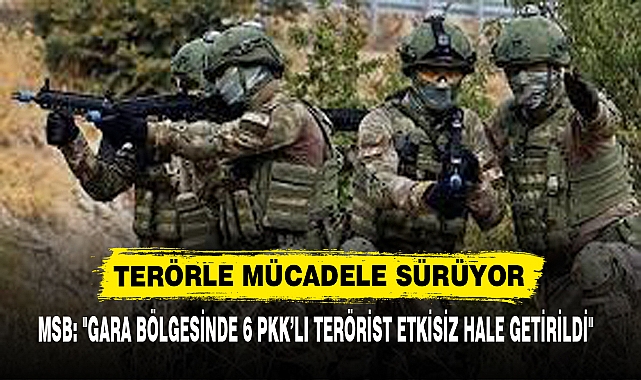 MSB: "GARA BÖLGESİNDE 6 PKK’LI TERÖRİST ETKİSİZ HALE GETİRİLDİ"