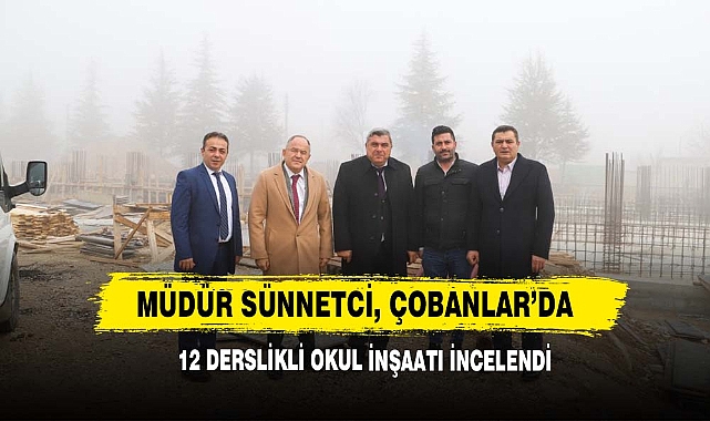 Müdür Sünnetci, Çobanlar’da 12 Derslikli Okul İnşaatını İncelendi