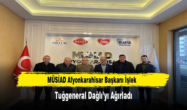 MÜSİAD Afyonkarahisar Başkanı İşlek, Tuğgeneral Dağlı’yı Ağırladı