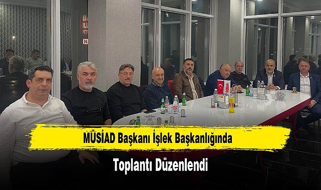MÜSİAD Başkanı İşlek Başkanlığında, Toplantı Düzenlendi