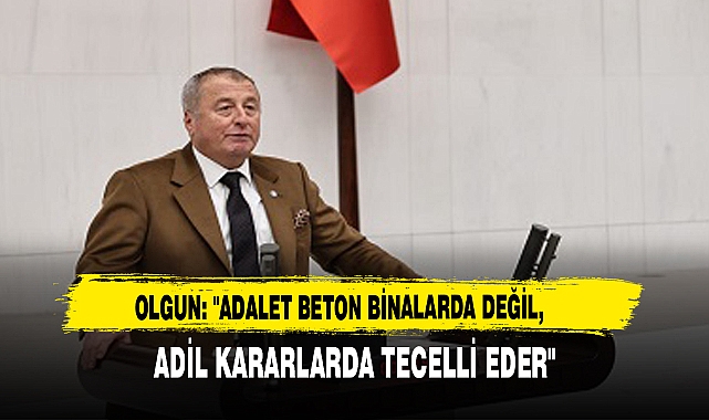 OLGUN: "ADALET BETON BİNALARDA DEĞİL, ADİL KARARLARDA TECELLİ EDER"