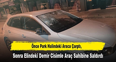 Önce Park Halindeki Araca Çarptı, Sonra Elindeki Demir Cisimle Araç Sahibine Saldırdı