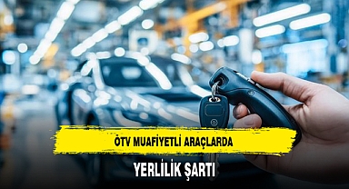 ÖTV MUAFİYETLİ ARAÇLARDA YERLİLİK ŞARTI