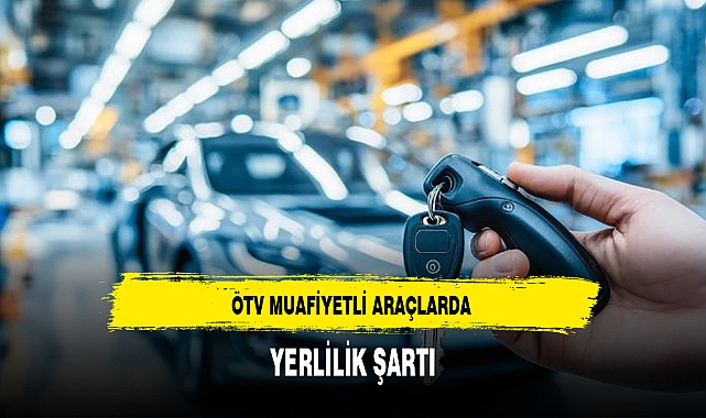 ÖTV MUAFİYETLİ ARAÇLARDA YERLİLİK ŞARTI