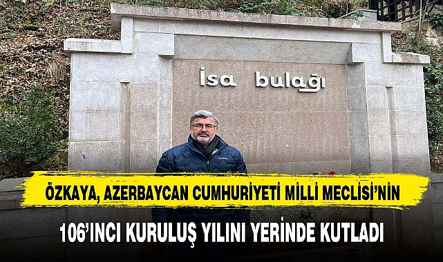 ÖZKAYA, AZERBAYCAN CUMHURİYETİ MİLLİ MECLİSİ’NİN 106’INCI KURULUŞ YILINI YERİNDE KUTLADI