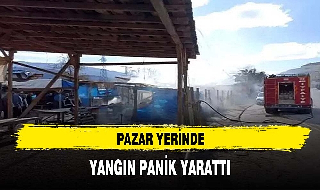 PAZAR YERİNDE YANGIN PANİK YARATTI