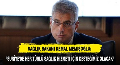 SAĞLIK BAKANI KEMAL MEMİŞOĞLU: “SURİYE'DE HER TÜRLÜ SAĞLIK HİZMETİ İÇİN DESTEĞİMİZ OLACAK”