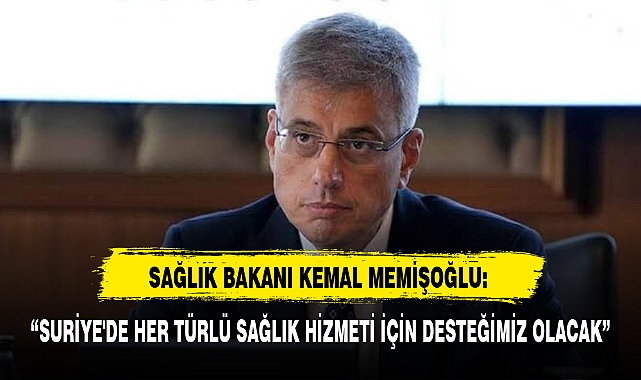 SAĞLIK BAKANI KEMAL MEMİŞOĞLU: “SURİYE'DE HER TÜRLÜ SAĞLIK HİZMETİ İÇİN DESTEĞİMİZ OLACAK”
