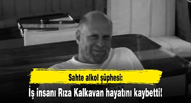 Sahte alkol şüphesi: İş insanı Rıza Kalkavan hayatını kaybetti!