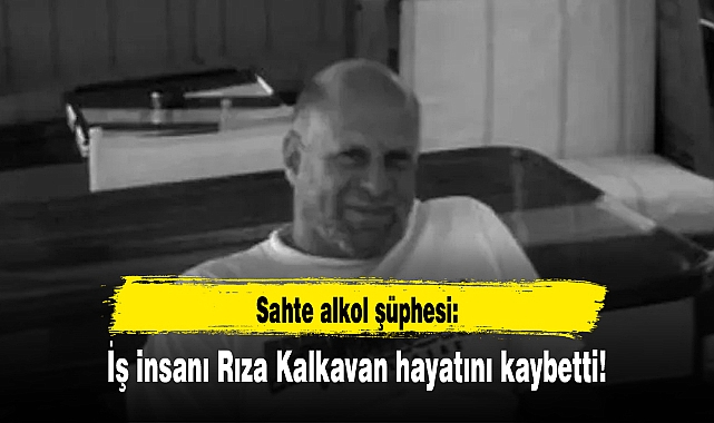Sahte alkol şüphesi: İş insanı Rıza Kalkavan hayatını kaybetti!