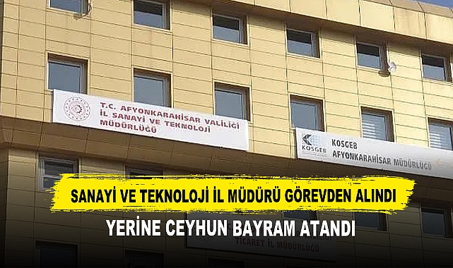 Sanayi ve Teknoloji İl Müdürü Görevden Alındı Yerine Ceyhun Bayram Atandı