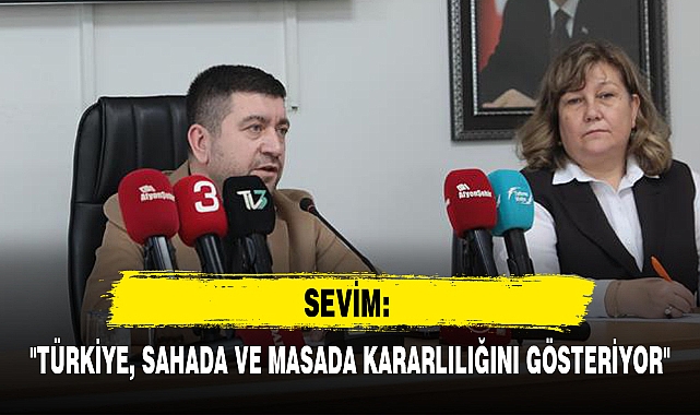SEVİM: "TÜRKİYE, SAHADA VE MASADA KARARLILIĞINI GÖSTERİYOR"