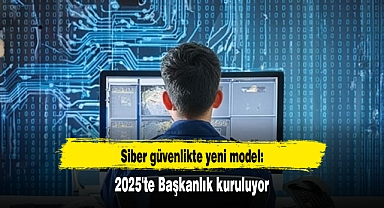 Siber güvenlikte yeni model: 2025'te Başkanlık kuruluyor