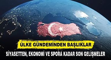 SİYASETTEN EKONOMİ VE SPORA SON GELİŞMELER
