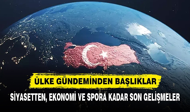 SİYASETTEN EKONOMİ VE SPORA SON GELİŞMELER