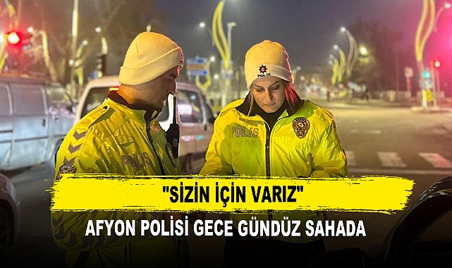 "Sizin İçin Varız"  Afyon Polisi Gece Gündüz Sahada
