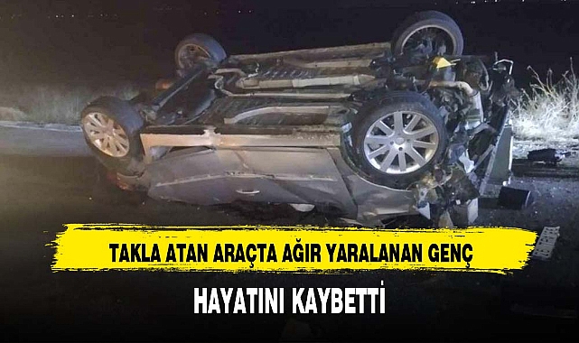 TAKLA ATAN ARAÇTA AĞIR YARALANAN GENÇ HAYATINI KAYBETTİ