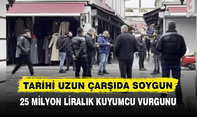 TARİHİ UZUN ÇARŞIDA SOYGUN  25 MİLYON LİRALIK KUYUMCU VURGUNU