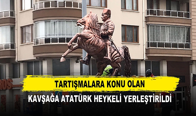 Tartışmalara Konu Olan  Kavşağa Atatürk Heykeli Yerleştirildi