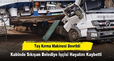 Taş Kırma Makinesi Devrildi: Kabinde Sıkışan Belediye İşçisi Hayatını Kaybetti