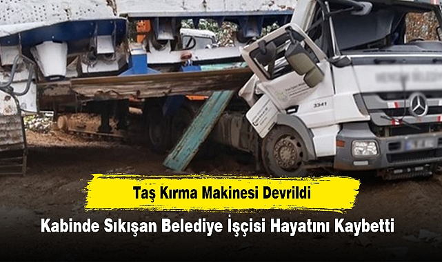Taş Kırma Makinesi Devrildi: Kabinde Sıkışan Belediye İşçisi Hayatını Kaybetti