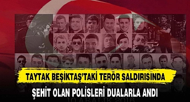 TAYTAK BEŞİKTAŞ’TAKİ TERÖR SALDIRISINDA ŞEHİT OLAN POLİSLERİ DUALARLA ANDI