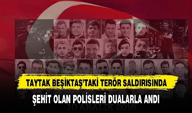 TAYTAK BEŞİKTAŞ’TAKİ TERÖR SALDIRISINDA ŞEHİT OLAN POLİSLERİ DUALARLA ANDI