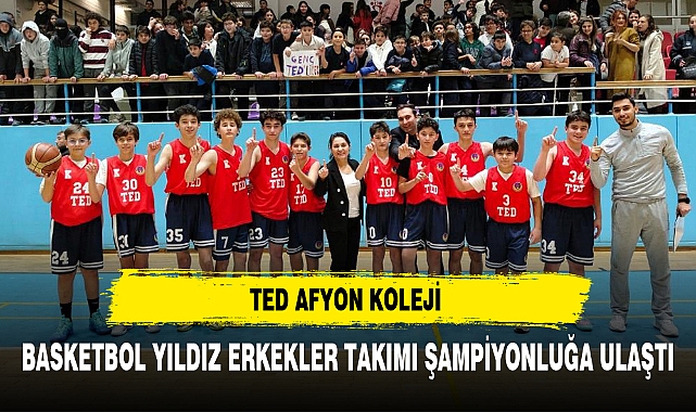 TED AFYON KOLEJİ BASKETBOL YILDIZ ERKEKLER TAKIMI ŞAMPİYONLUĞA ULAŞTI