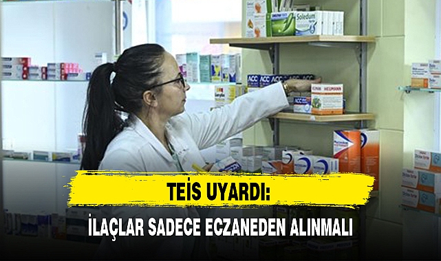 TEİS UYARDI: İLAÇLAR SADECE ECZANEDEN ALINMALI