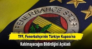 TFF, Fenerbahçe'nin Türkiye Kupası'na Katılmayacağını Bildirdiğini Açıkladı