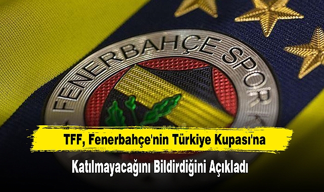 TFF, Fenerbahçe'nin Türkiye Kupası'na Katılmayacağını Bildirdiğini Açıkladı