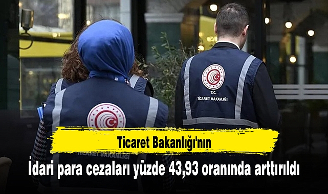 Ticaret Bakanlığı'nın idari para cezaları yüzde 43,93 oranında arttırıldı
