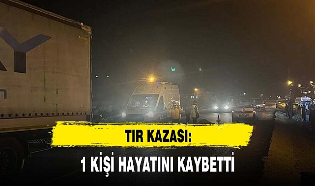 TIR KAZASI: 1 KİŞİ HAYATINI KAYBETTİ