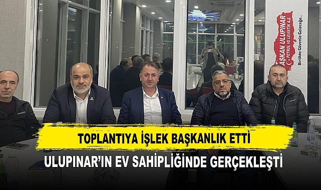 Toplantıya İşlek Başkanlık Etti  Ulupınar’ın Ev Sahipliğinde Gerçekleşti