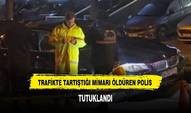 TRAFİKTE TARTIŞTIĞI MİMARI ÖLDÜREN POLİS TUTUKLANDI