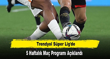 Trendyol Süper Lig'de 5 Haftalık Maç Programı Açıklandı