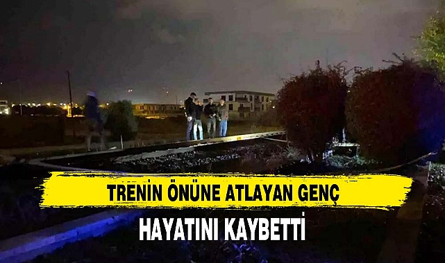 TRENİN ÖNÜNE ATLAYAN GENÇ HAYATINI KAYBETTİ