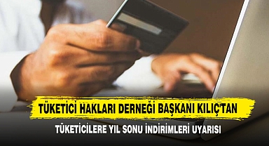 Tüketici Hakları Derneği Başkanı Kılıç'tan Tüketicilere Yıl Sonu İndirimleri Uyarısı