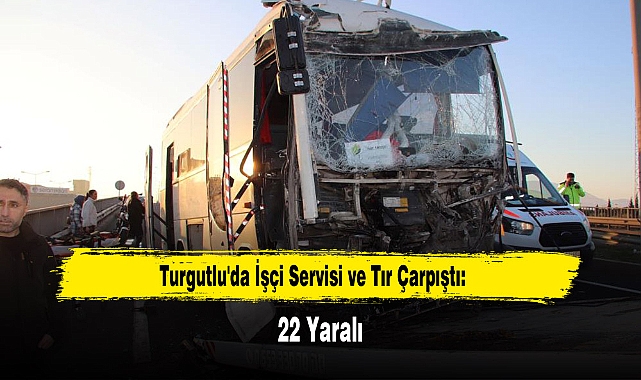 Turgutlu'da İşçi Servisi ve Tır Çarpıştı: 22 Yaralı